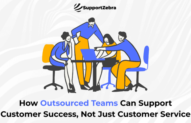How Outsourced Teams Can Support Customer Success, Not Just Customer Service
