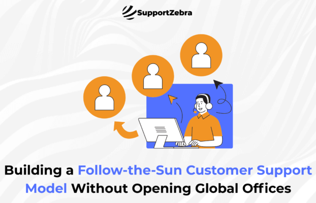 Building a Follow-the-Sun Customer Support Model Without Opening Global Offices