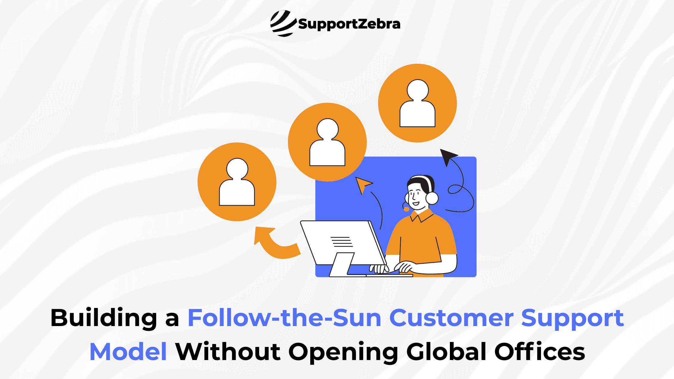 Building a Follow-the-Sun Customer Support Model Without Opening Global Offices